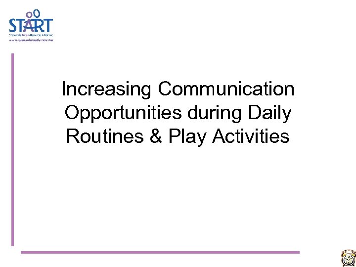 Increasing Communication Opportunities during Daily Routines & Play Activities 