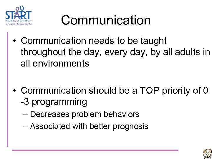 Communication • Communication needs to be taught throughout the day, every day, by all