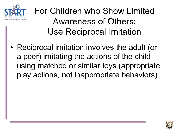 For Children who Show Limited Awareness of Others: Use Reciprocal Imitation • Reciprocal imitation