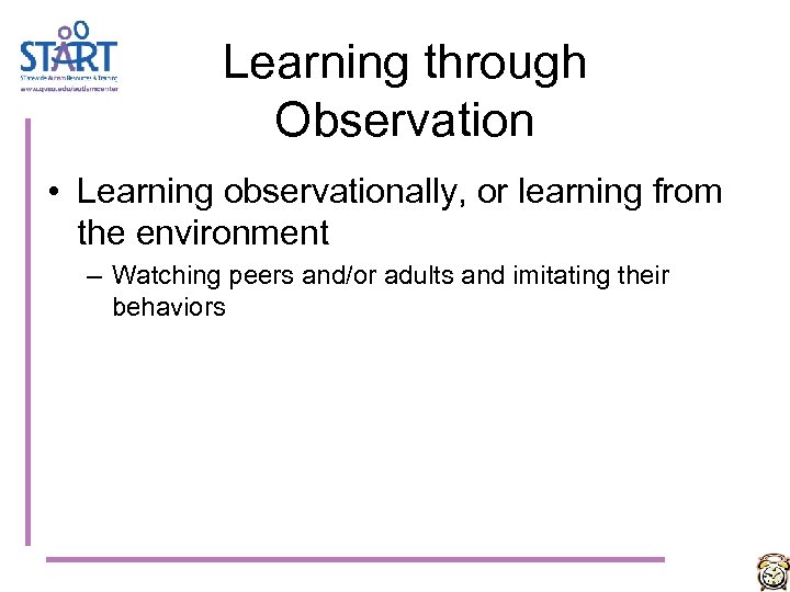 Learning through Observation • Learning observationally, or learning from the environment – Watching peers