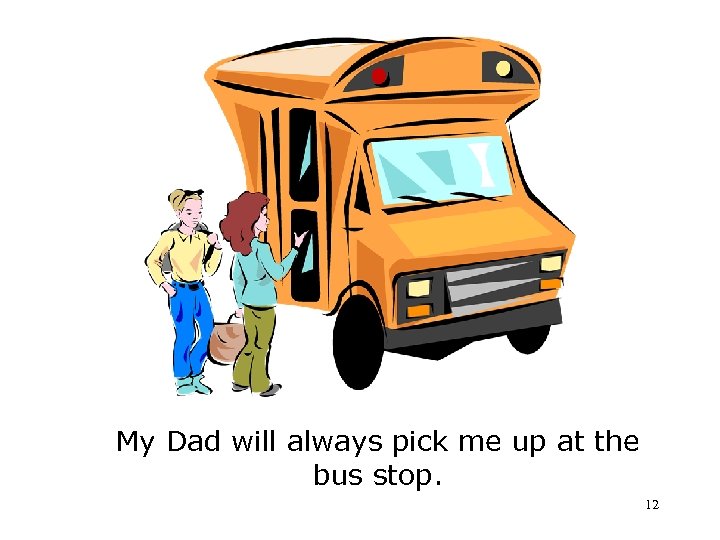 My Dad will always pick me up at the bus stop. 12 