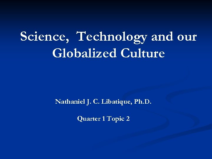 Science, Technology and our Globalized Culture Nathaniel J. C. Libatique, Ph. D. Quarter 1
