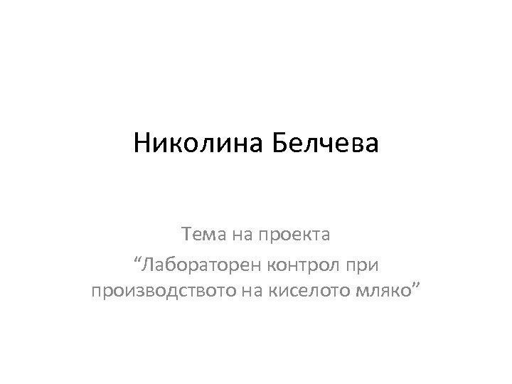 Николина Белчева Тема на проекта “Лабораторен контрол при производството на киселото мляко” 