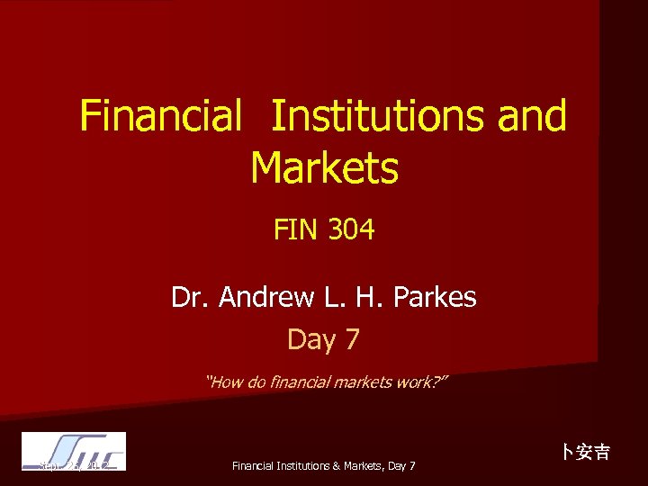 Financial Institutions and Markets FIN 304 Dr. Andrew L. H. Parkes Day 7 “How