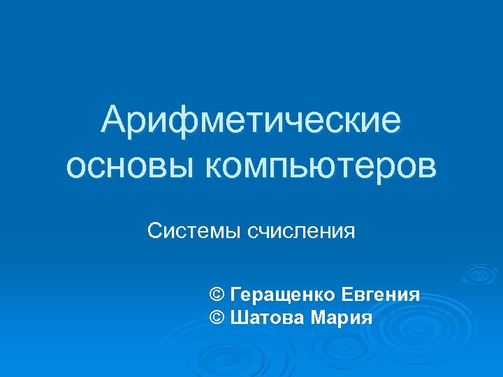 Арифметические основы компьютеров Системы счисления © Геращенко Евгения © Шатова Мария 