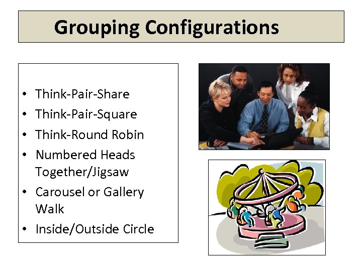 Grouping Configurations Think-Pair-Share Think-Pair-Square Think-Round Robin Numbered Heads Together/Jigsaw • Carousel or Gallery Walk