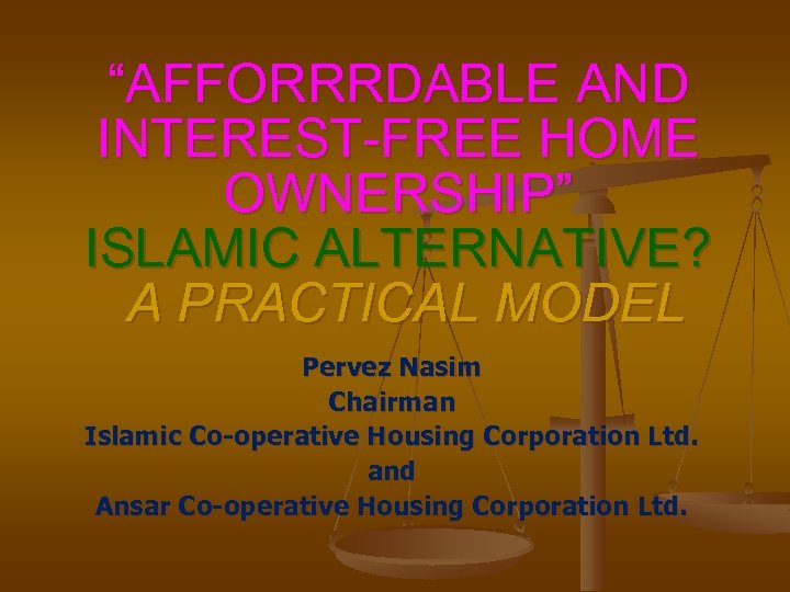 “AFFORRRDABLE AND INTEREST-FREE HOME OWNERSHIP” ISLAMIC ALTERNATIVE? A PRACTICAL MODEL Pervez Nasim Chairman Islamic