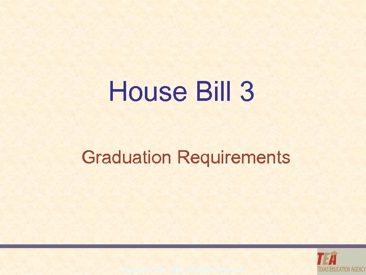 House Bill 3 Graduation Requirements Copyright TEA, 2009. All rights reserved. 