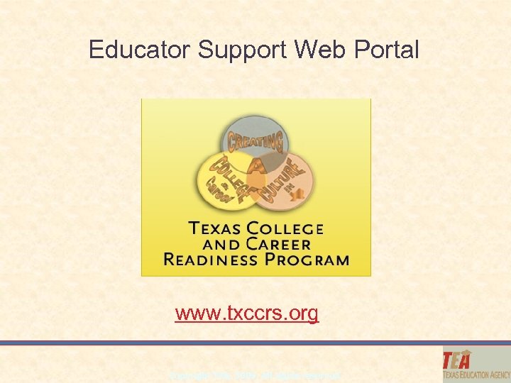 Educator Support Web Portal www. txccrs. org Copyright TEA, 2009. All rights reserved. 