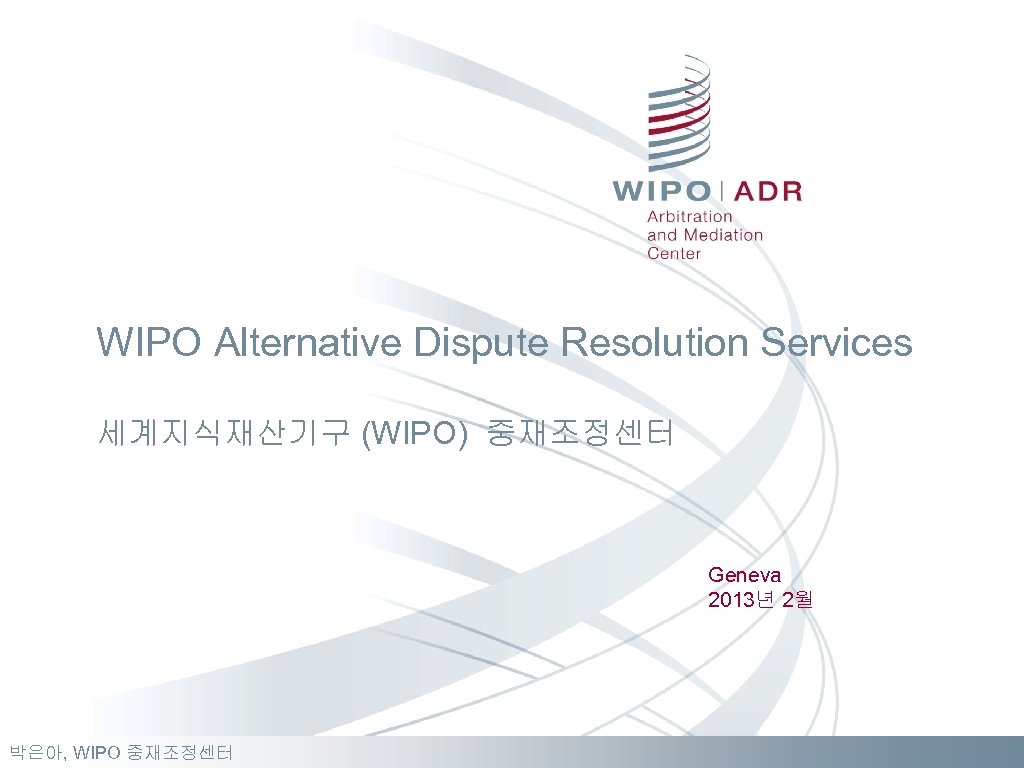 WIPO Alternative Dispute Resolution Services 세계지식재산기구 (WIPO) 중재조정센터 Geneva 2013년 2월 박은아, WIPO 중재조정센터