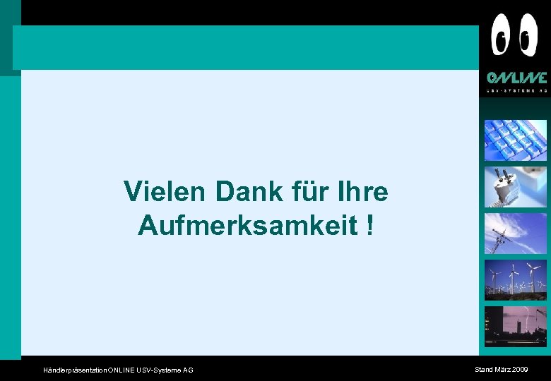Vielen Dank für Ihre Aufmerksamkeit ! Händlerpräsentation ONLINE USV-Systeme AG Stand März 2009 