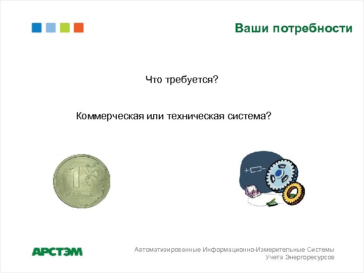 Ваши потребности Что требуется? Коммерческая или техническая система? Автоматизированные Информационно-Измерительные Системы Учета Энергоресурсов 
