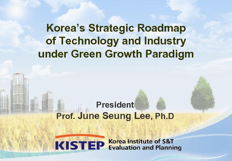 Korea’s Strategic Roadmap of Technology and Industry under Green Growth Paradigm President Prof. June