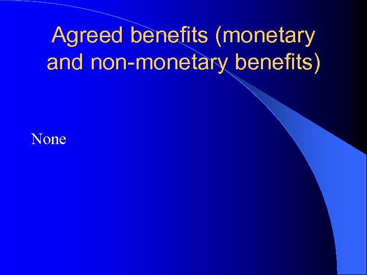 Agreed benefits (monetary and non-monetary benefits) None 