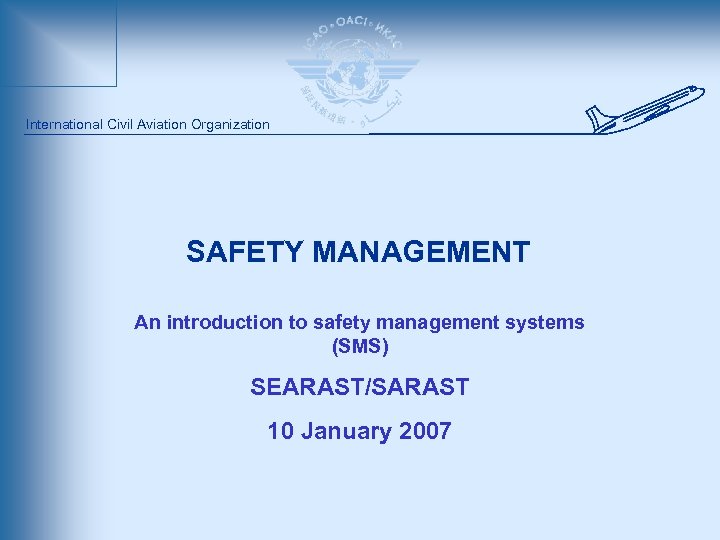 International Civil Aviation Organization SAFETY MANAGEMENT An introduction to safety management systems (SMS) SEARAST/SARAST