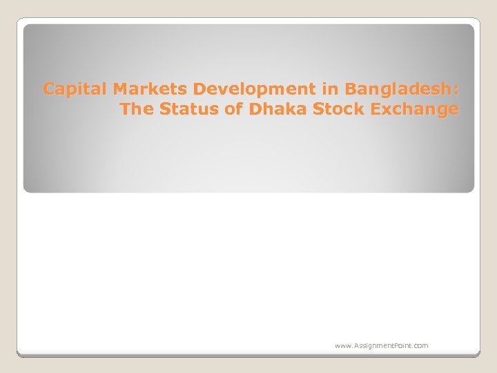 Capital Markets Development in Bangladesh: The Status of Dhaka Stock Exchange www. Assignment. Point.