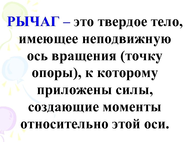 РЫЧАГ – это твердое тело, имеющее неподвижную ось вращения (точку опоры), к которому приложены