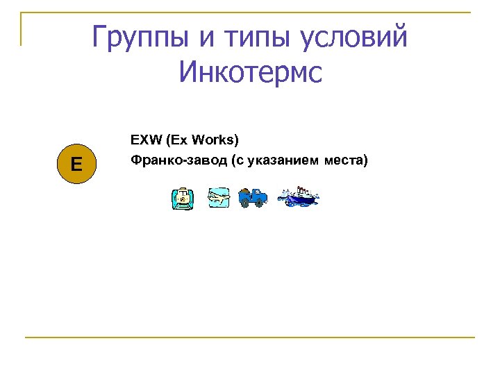 Группы и типы условий Инкотермс Е EXW (Ex Works) Франко-завод (с указанием места) 