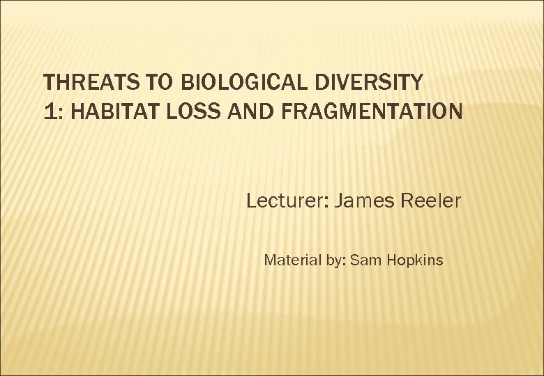 THREATS TO BIOLOGICAL DIVERSITY 1: HABITAT LOSS AND FRAGMENTATION Lecturer: James Reeler Material by: