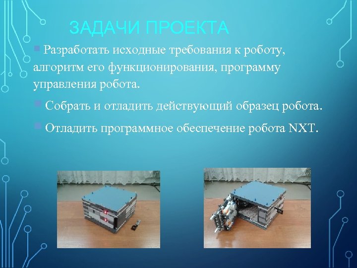 ЗАДАЧИ ПРОЕКТА Разработать исходные требования к роботу, алгоритм его функционирования, программу управления робота. Собрать