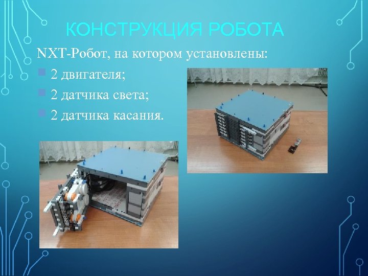 КОНСТРУКЦИЯ РОБОТА NXT-Робот, на котором установлены: 2 двигателя; 2 датчика света; 2 датчика касания.
