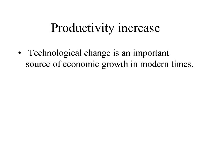 Productivity increase • Technological change is an important source of economic growth in modern