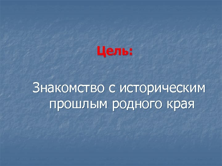 Цель: Знакомство с историческим прошлым родного края 