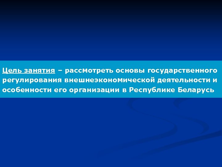 Цель занятия – рассмотреть основы государственного регулирования внешнеэкономической деятельности и особенности его организации в