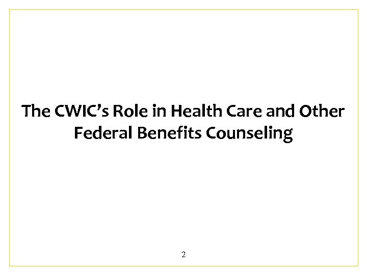 The CWIC’s Role in Health Care and Other Federal Benefits Counseling 2 