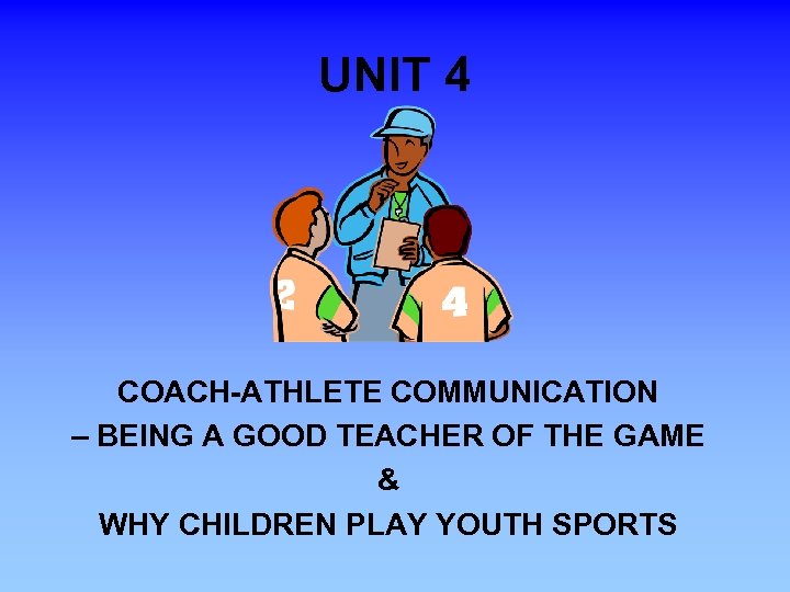 UNIT 4 COACH-ATHLETE COMMUNICATION – BEING A GOOD TEACHER OF THE GAME & WHY