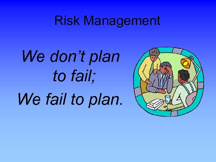 Risk Management We don’t plan to fail; We fail to plan. 