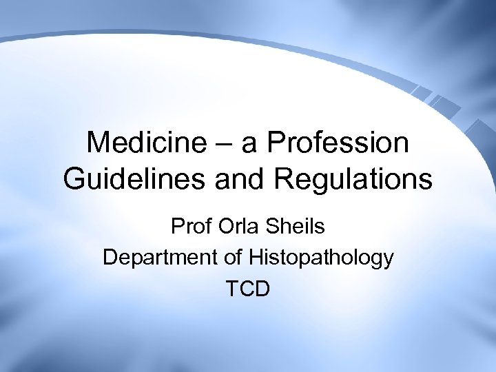 Medicine – a Profession Guidelines and Regulations Prof Orla Sheils Department of Histopathology TCD