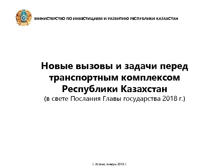 МИНИСТЕРСТВО ПО ИНВЕСТИЦИЯМ И РАЗВИТИЮ РЕСПУБЛИКИ КАЗАХСТАН Новые вызовы и задачи перед транспортным комплексом