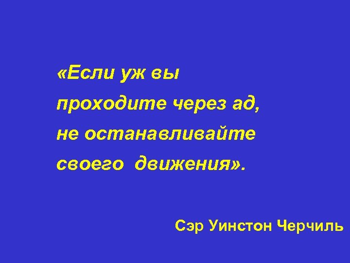  «Если уж вы проходите через ад, не останавливайте своего движения» . Сэр Уинстон