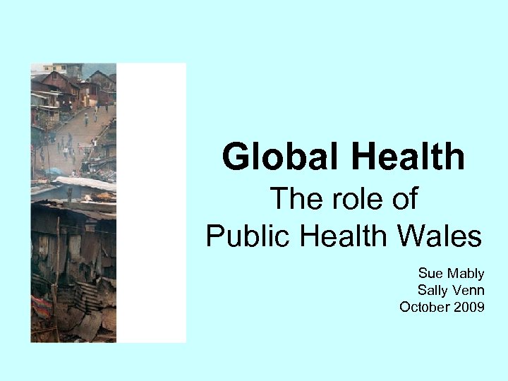 Global Health The role of Public Health Wales Sue Mably Sally Venn October 2009