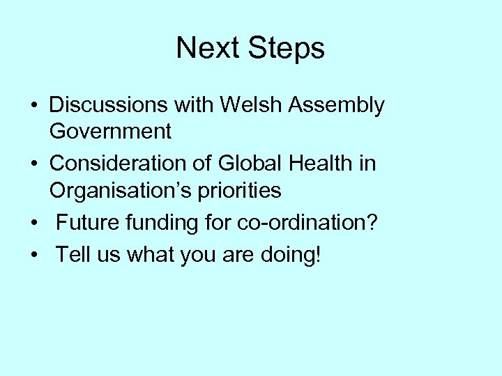 Next Steps • Discussions with Welsh Assembly Government • Consideration of Global Health in