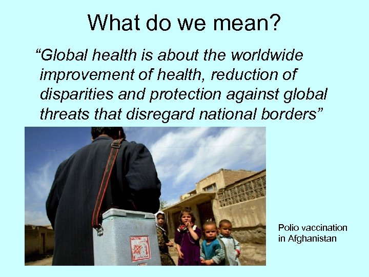 What do we mean? “Global health is about the worldwide improvement of health, reduction