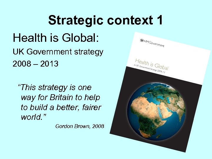 Strategic context 1 Health is Global: UK Government strategy 2008 – 2013 “This strategy