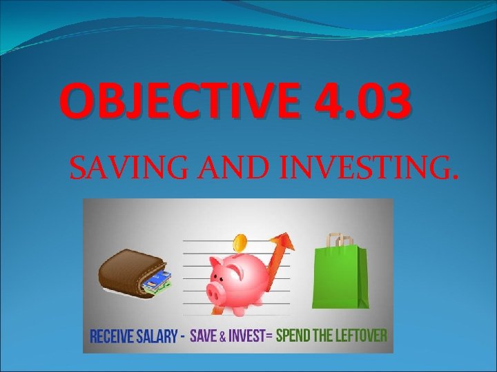 OBJECTIVE 4. 03 SAVING AND INVESTING. 