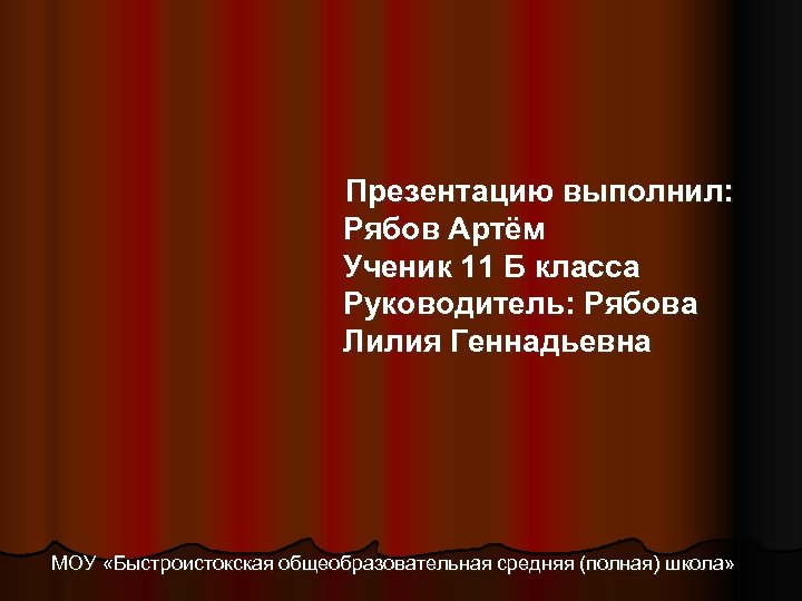 Презентацию выполнил: Рябов Артём Ученик 11 Б класса Руководитель: Рябова Лилия Геннадьевна МОУ «Быстроистокская