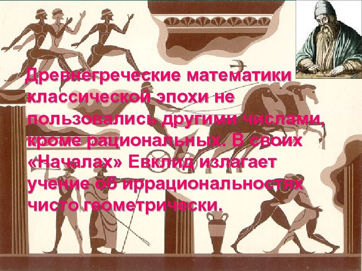 Древнегреческие математики классической эпохи не пользовались другими числами, кроме рациональных. В своих «Началах» Евклид