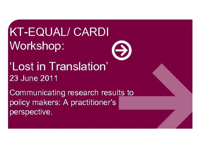 KT-EQUAL/ CARDI Workshop: ‘Lost in Translation’ 23 June 2011 Communicating research results to policy