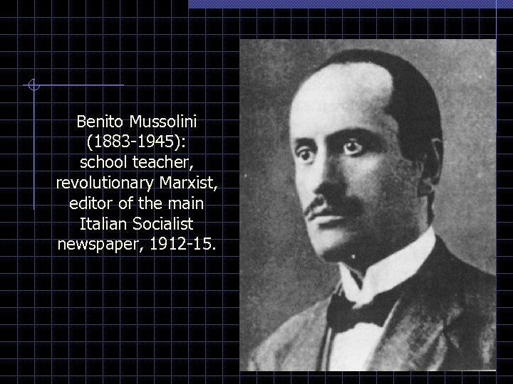 Benito Mussolini (1883 -1945): school teacher, revolutionary Marxist, editor of the main Italian Socialist