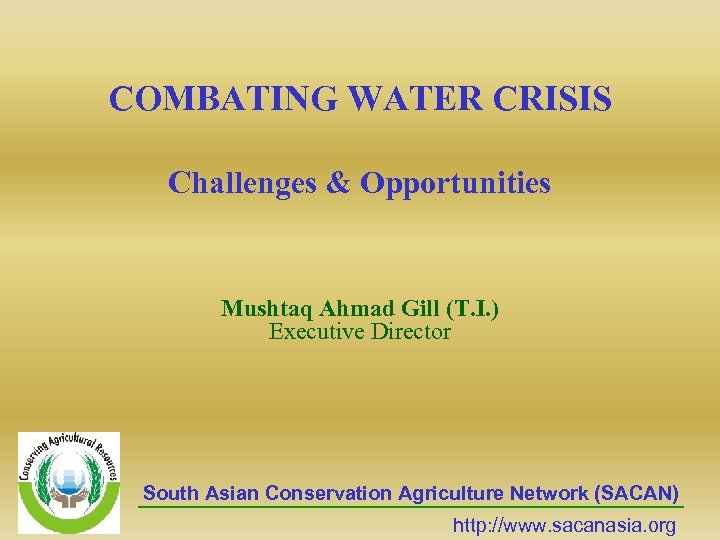 COMBATING WATER CRISIS Challenges & Opportunities Mushtaq Ahmad Gill (T. I. ) Executive Director