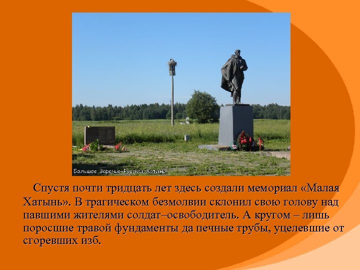  Спустя почти тридцать лет здесь создали мемориал «Малая Хатынь» . В трагическом безмолвии