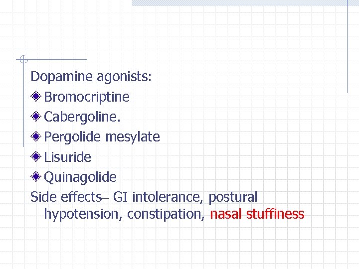 Dopamine agonists: Bromocriptine Cabergoline. Pergolide mesylate Lisuride Quinagolide Side effects– GI intolerance, postural hypotension,