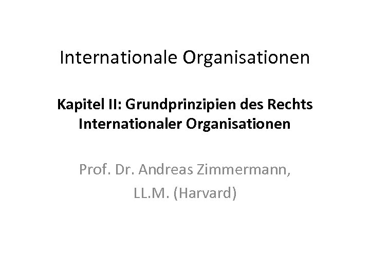 Internationale Organisationen Kapitel II: Grundprinzipien des Rechts Internationaler Organisationen Prof. Dr. Andreas Zimmermann, LL.