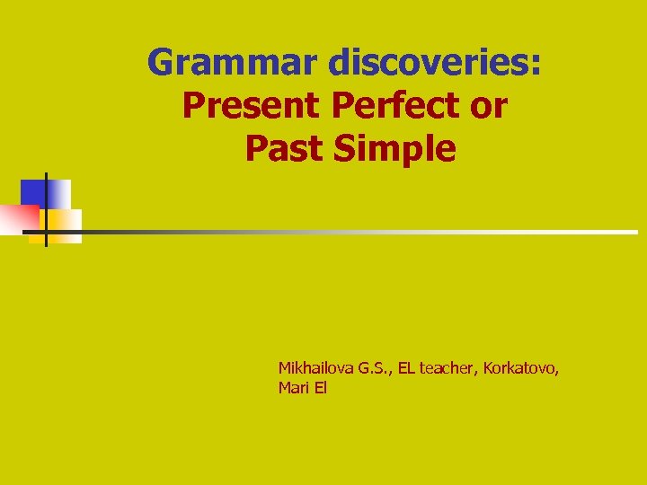 Grammar discoveries: Present Perfect or Past Simple Mikhailova G. S. , EL teacher, Korkatovo,