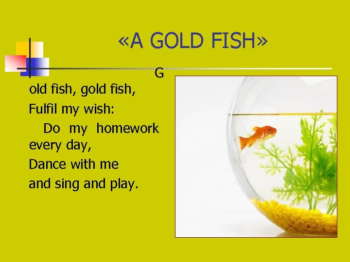  «A GOLD FISH» G old fish, gold fish, Fulfil my wish: Do my