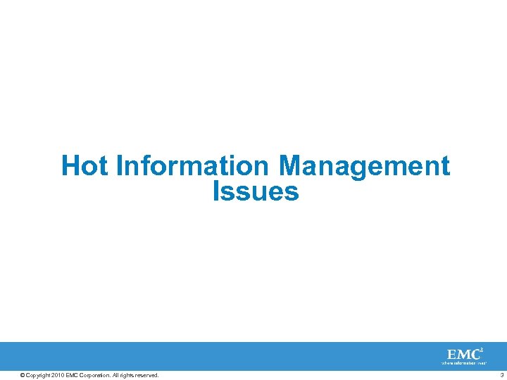 Hot Information Management Issues © Copyright 2010 EMC Corporation. All rights reserved. 3 